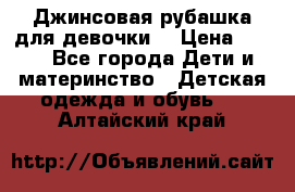 Джинсовая рубашка для девочки. › Цена ­ 600 - Все города Дети и материнство » Детская одежда и обувь   . Алтайский край